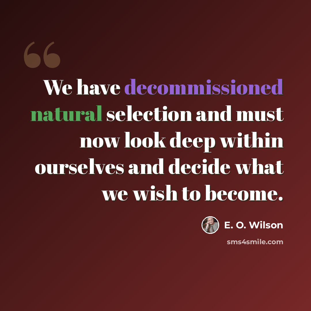 “We have decommissioned natural selection and must now look deep within ourselves and decide what we wish to become.” quote by E. O. Wilson