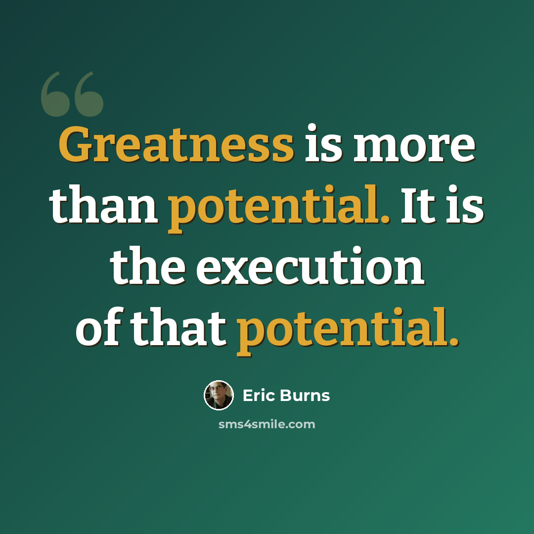 “Greatness is more than potential. It is the execution of that potential.” quote by Eric Burns