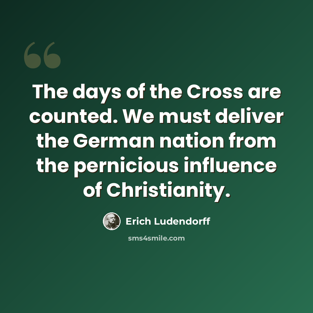 “The days of the Cross are counted. We must deliver the German nation from the pernicious influence of Christianity.” quote by Erich Ludendorff