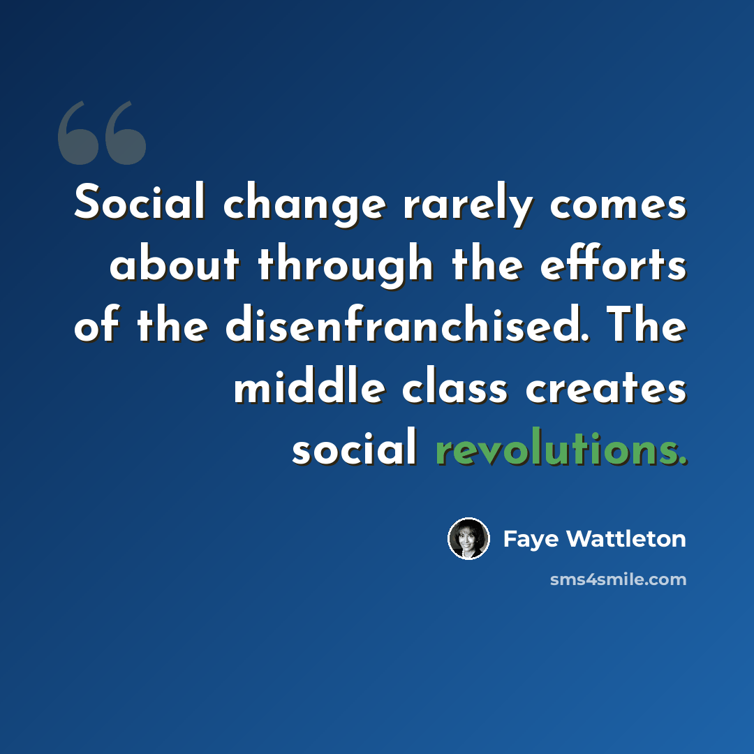 “Social change rarely comes about through the efforts of the disenfranchised. The middle class creates social revolutions.” quote by Faye Wattleton