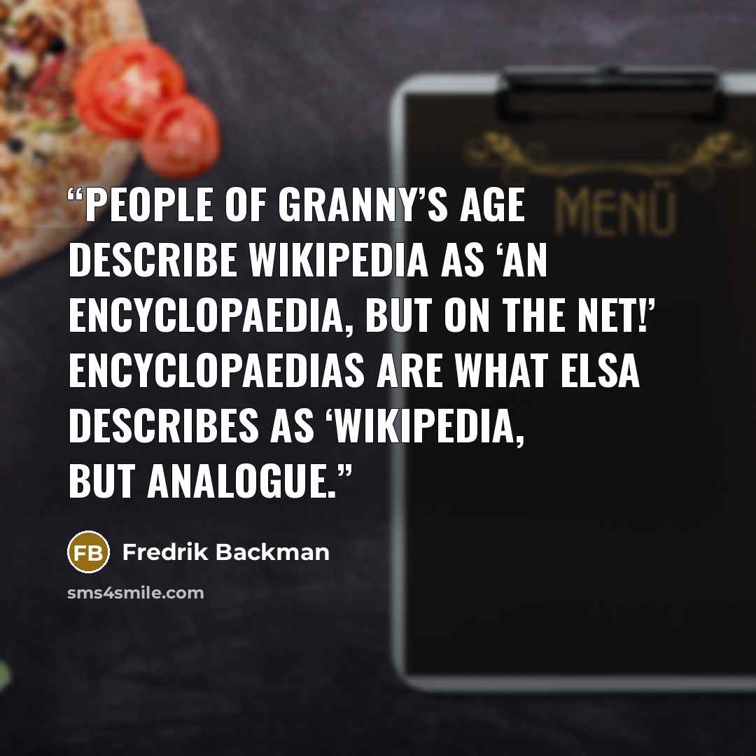 “People of Granny’s age describe Wikipedia as ‘an encyclopaedia, but on the net!’ Encyclopaedias are what Elsa describes as ‘Wikipedia, but analogue.” quote by Fredrik Backman