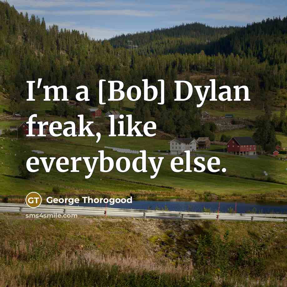 “I'm a [Bob] Dylan freak, like everybody else.” quote by George Thorogood