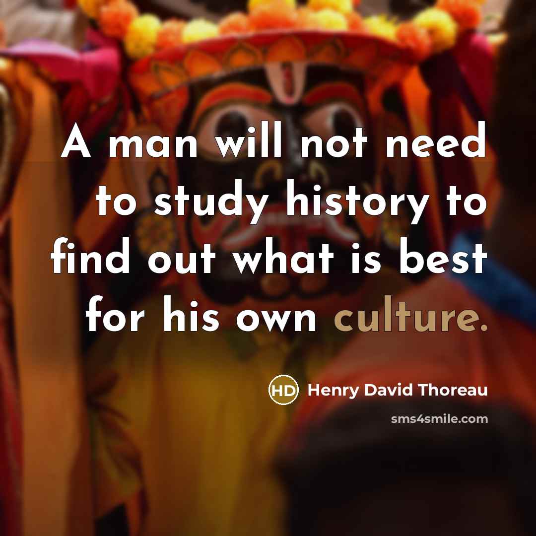 “A man will not need to study history to find out what is best for his own culture.” quote by Henry David Thoreau