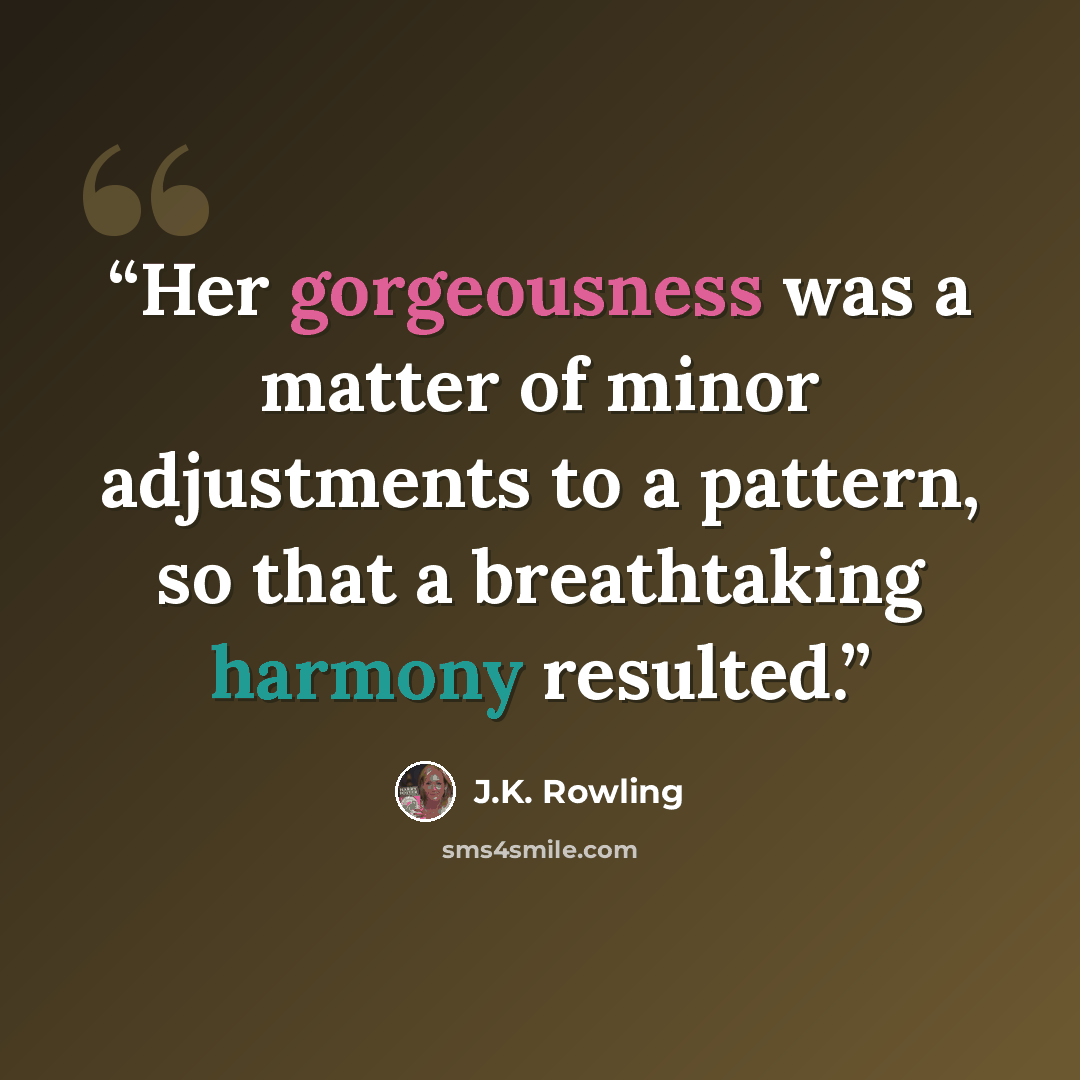 “Her gorgeousness was a matter of minor adjustments to a pattern, so that a breathtaking harmony resulted.” quote by J.K. Rowling