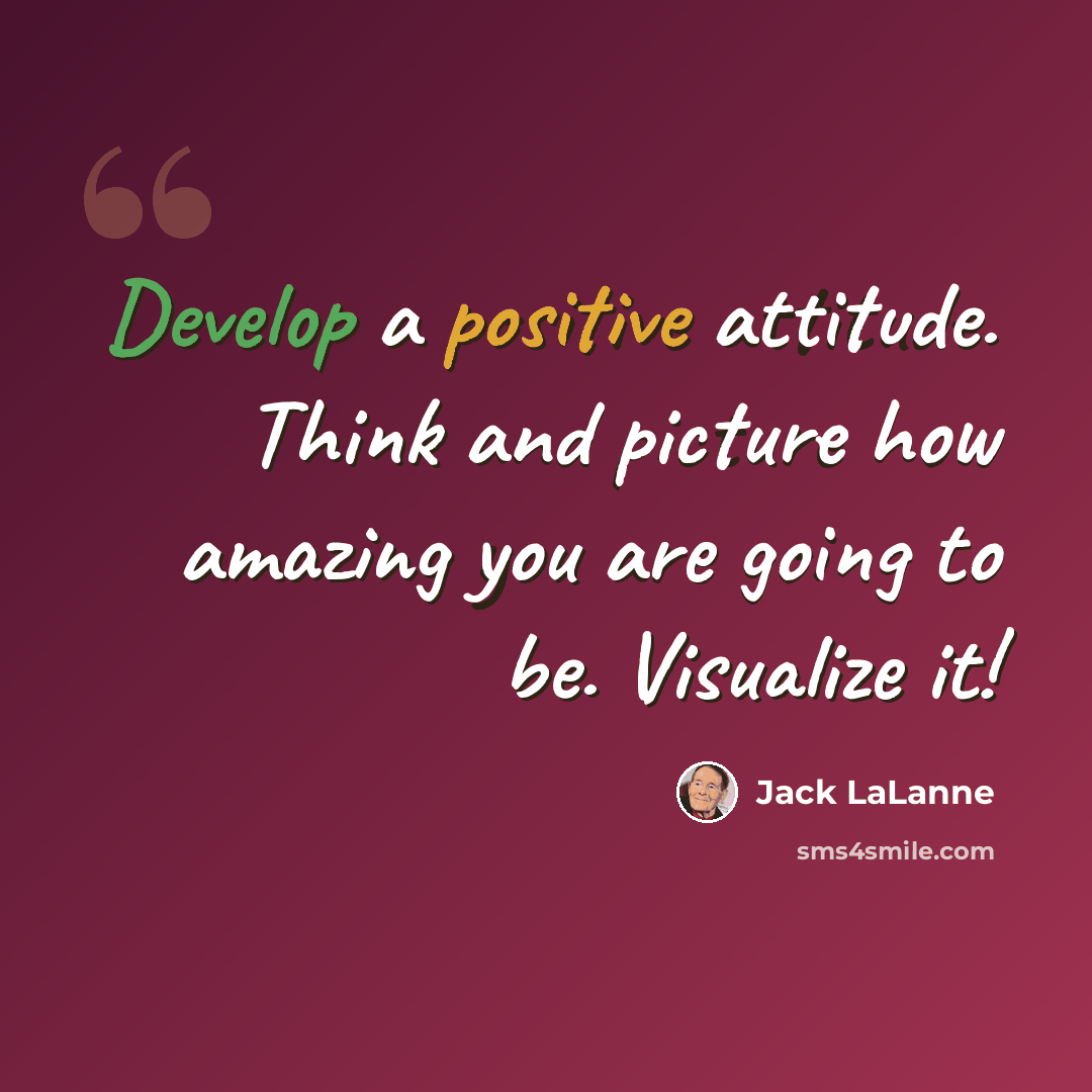 “Develop a positive attitude. Think and picture how amazing you are going to be. Visualize it!” quote by Jack LaLanne