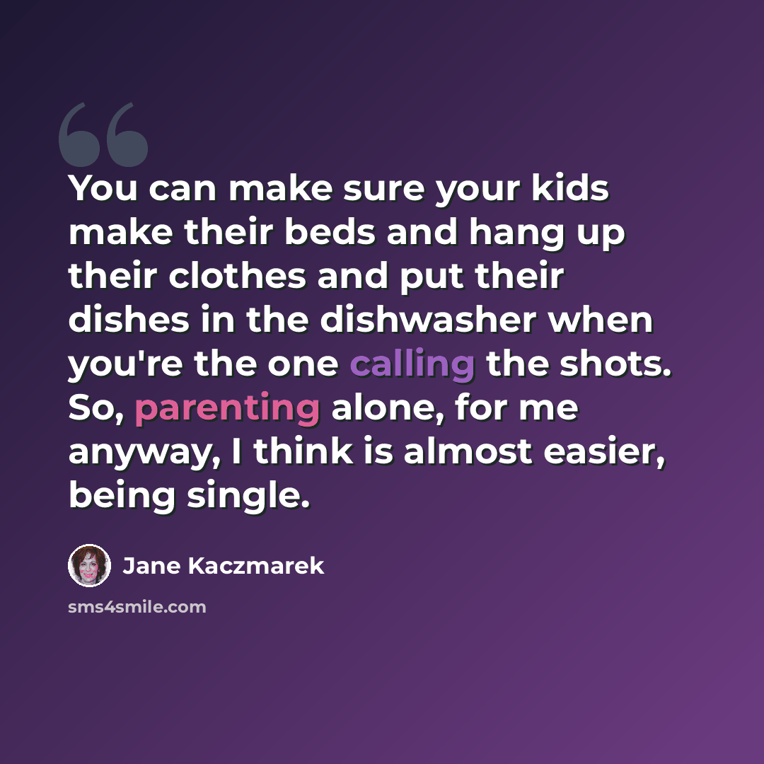 “You can make sure your kids make their beds and hang up their clothes and put their dishes in the dishwasher when you're the one calling the shots. So, parenting alone, for me anyway, I think is almost easier, being single.” quote by Jane Kaczmarek