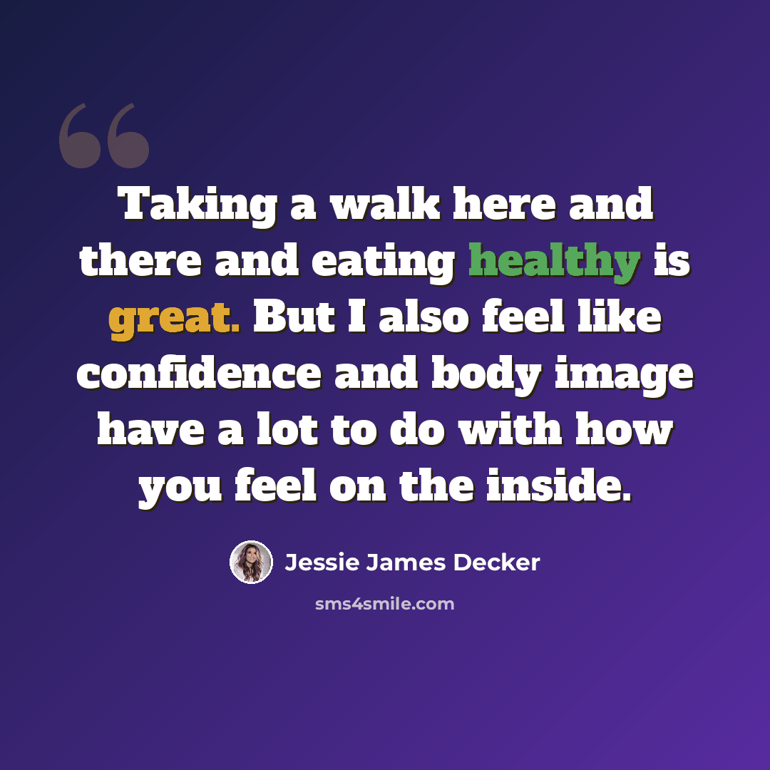 “Taking a walk here and there and eating healthy is great. But I also feel like confidence and body image have a lot to do with how you feel on the inside.” quote by Jessie James Decker
