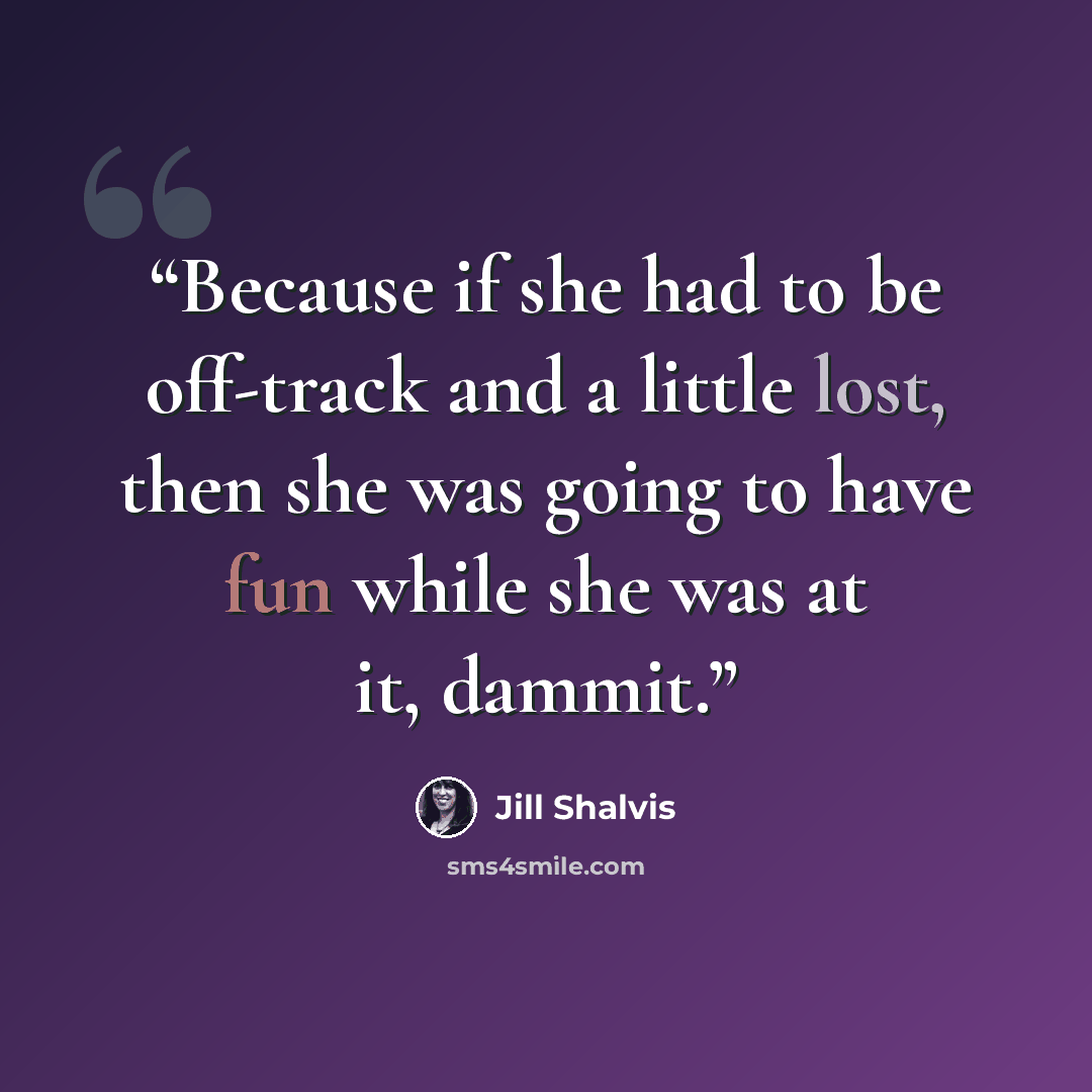 “Because if she had to be off-track and a little lost, then she was going to have fun while she was at it, dammit.” quote by Jill Shalvis