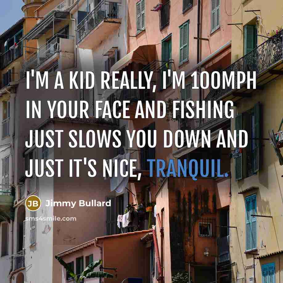 “I'm a kid really, I'm 100mph in your face and fishing just slows you down and just it's nice, tranquil.” quote by Jimmy Bullard