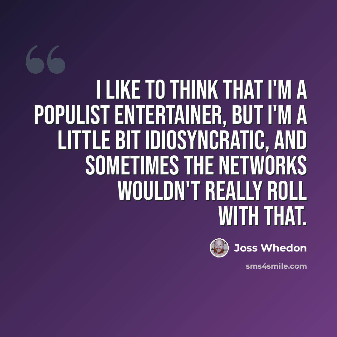 “I like to think that I'm a populist entertainer, but I'm a little bit idiosyncratic, and sometimes the networks wouldn't really roll with that.” quote by Joss Whedon