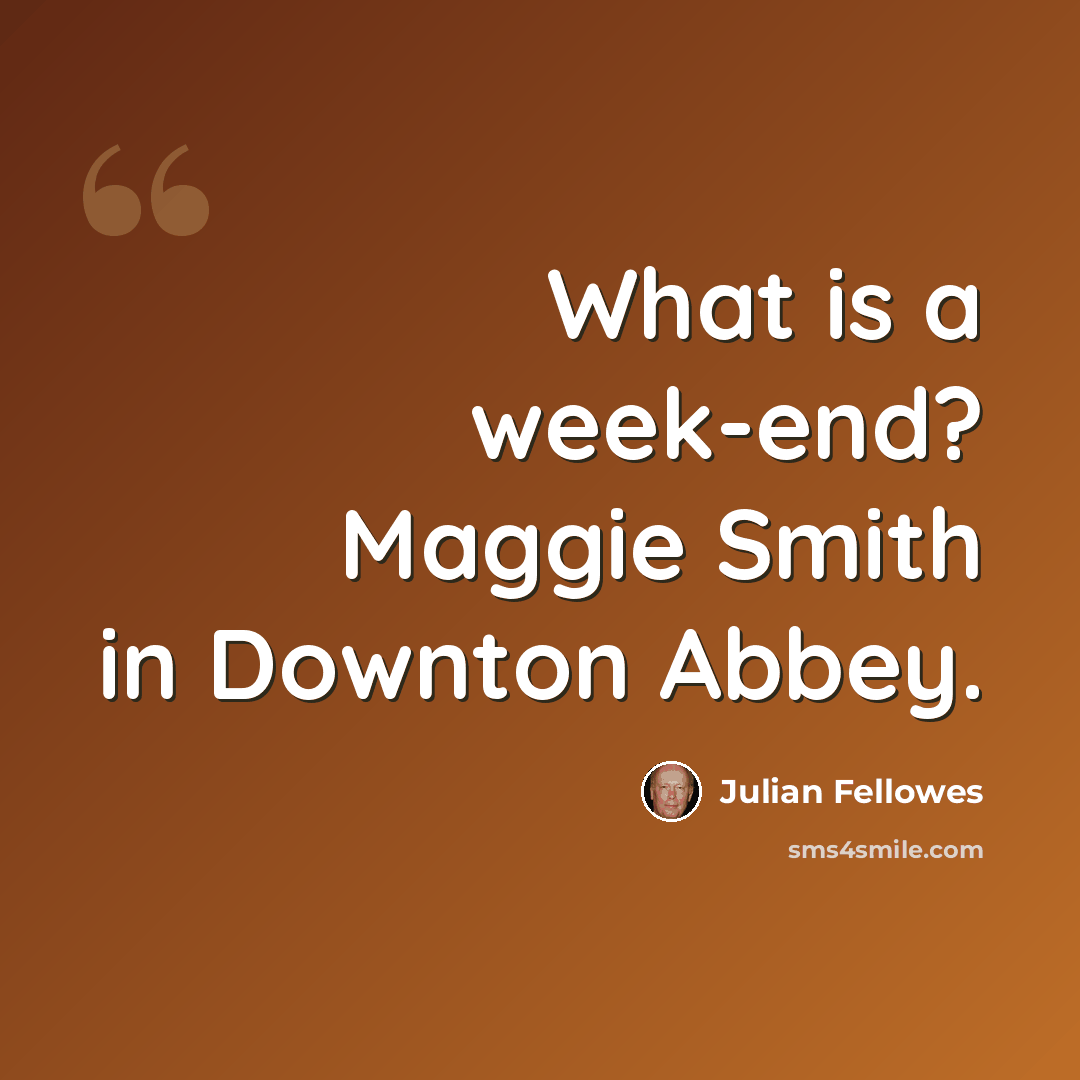 “What is a week-end? Maggie Smith in Downton Abbey.” quote by Julian Fellowes