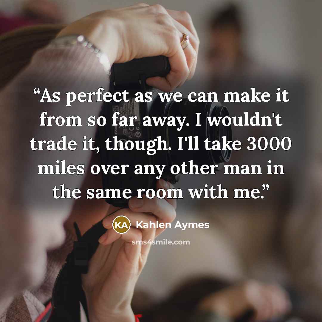 “As perfect as we can make it from so far away. I wouldn't trade it, though. I'll take 3000 miles over any other man in the same room with me.” quote by Kahlen Aymes