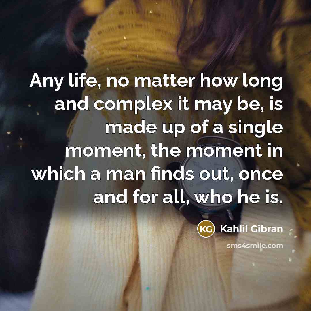 “Any life, no matter how long and complex it may be, is made up of a single moment, the moment in which a man finds out, once and for all, who he is.” quote by Kahlil Gibran