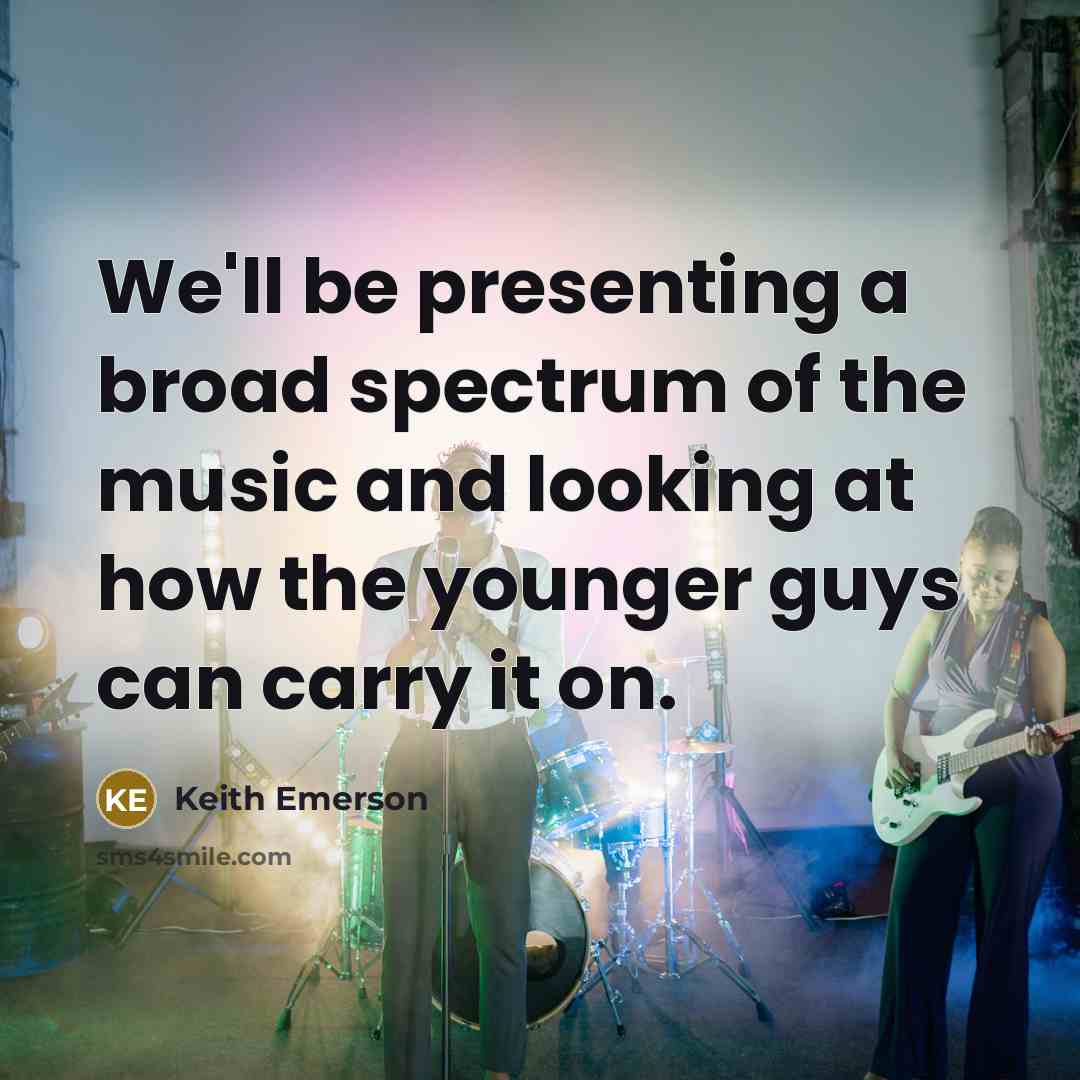 “We'll be presenting a broad spectrum of the music and looking at how the younger guys can carry it on.” quote by Keith Emerson