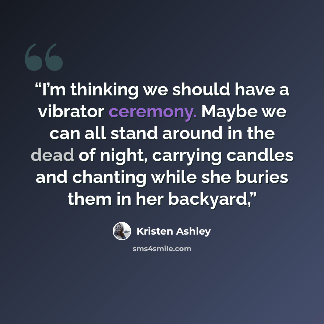“I’m thinking we should have a vibrator ceremony. Maybe we can all stand around in the dead of night, carrying candles and chanting while she buries them in her backyard,” quote by Kristen Ashley