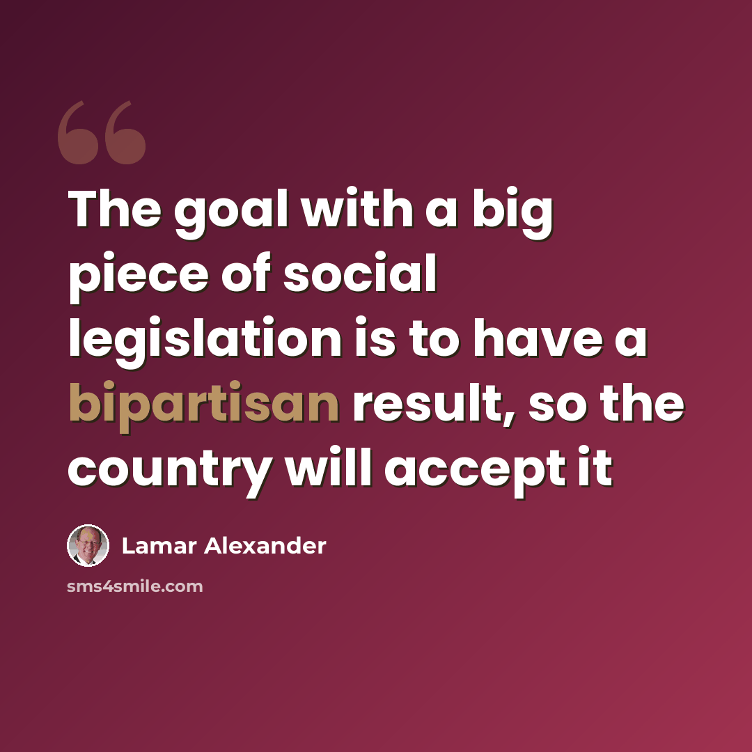 “The goal with a big piece of social legislation is to have a bipartisan result, so the country will accept it” quote by Lamar Alexander