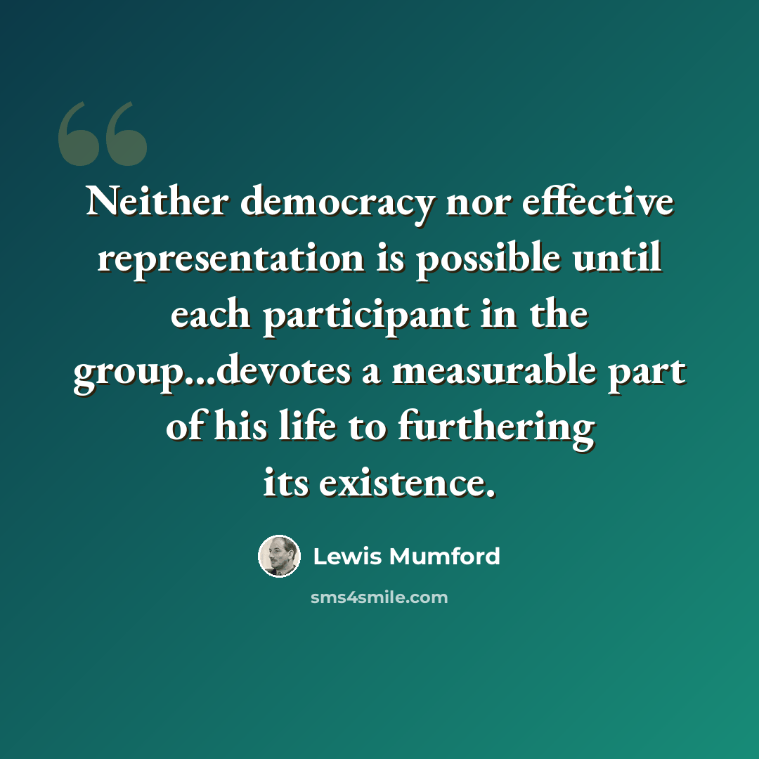 “Neither democracy nor effective representation is possible until each participant in the group...devotes a measurable part of his life to furthering its existence.” quote by Lewis Mumford