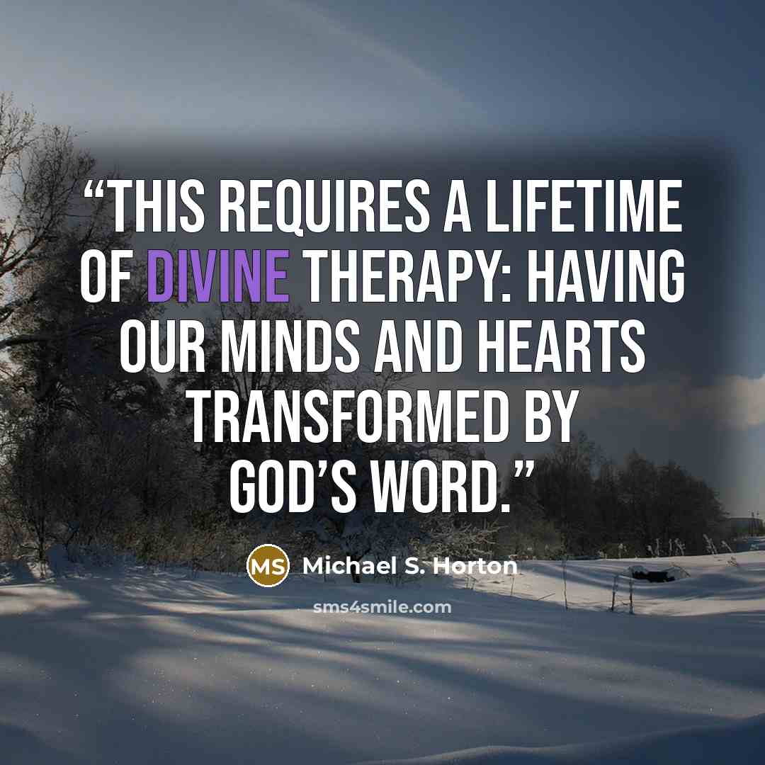“This requires a lifetime of divine therapy: having our minds and hearts transformed by God’s Word.” quote by Michael S. Horton