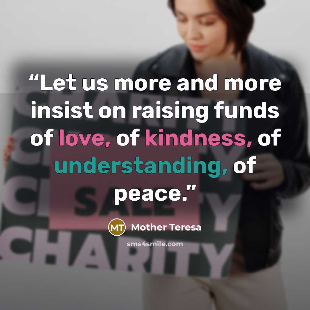 “Let us more and more insist on raising funds of love, of kindness, of understanding, of peace.” quote by Mother Teresa