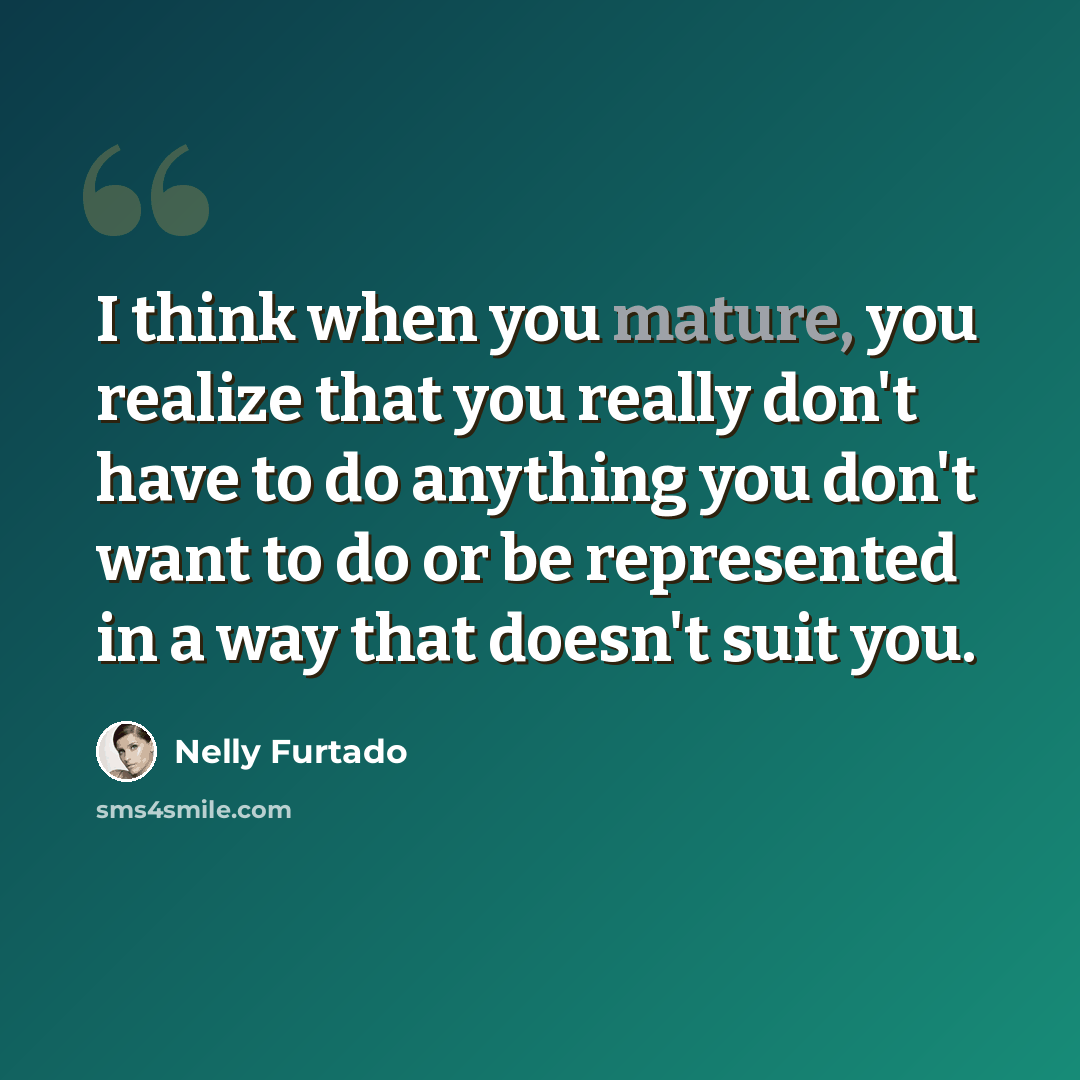 “I think when you mature, you realize that you really don't have to do anything you don't want to do or be represented in a way that doesn't suit you.” quote by Nelly Furtado