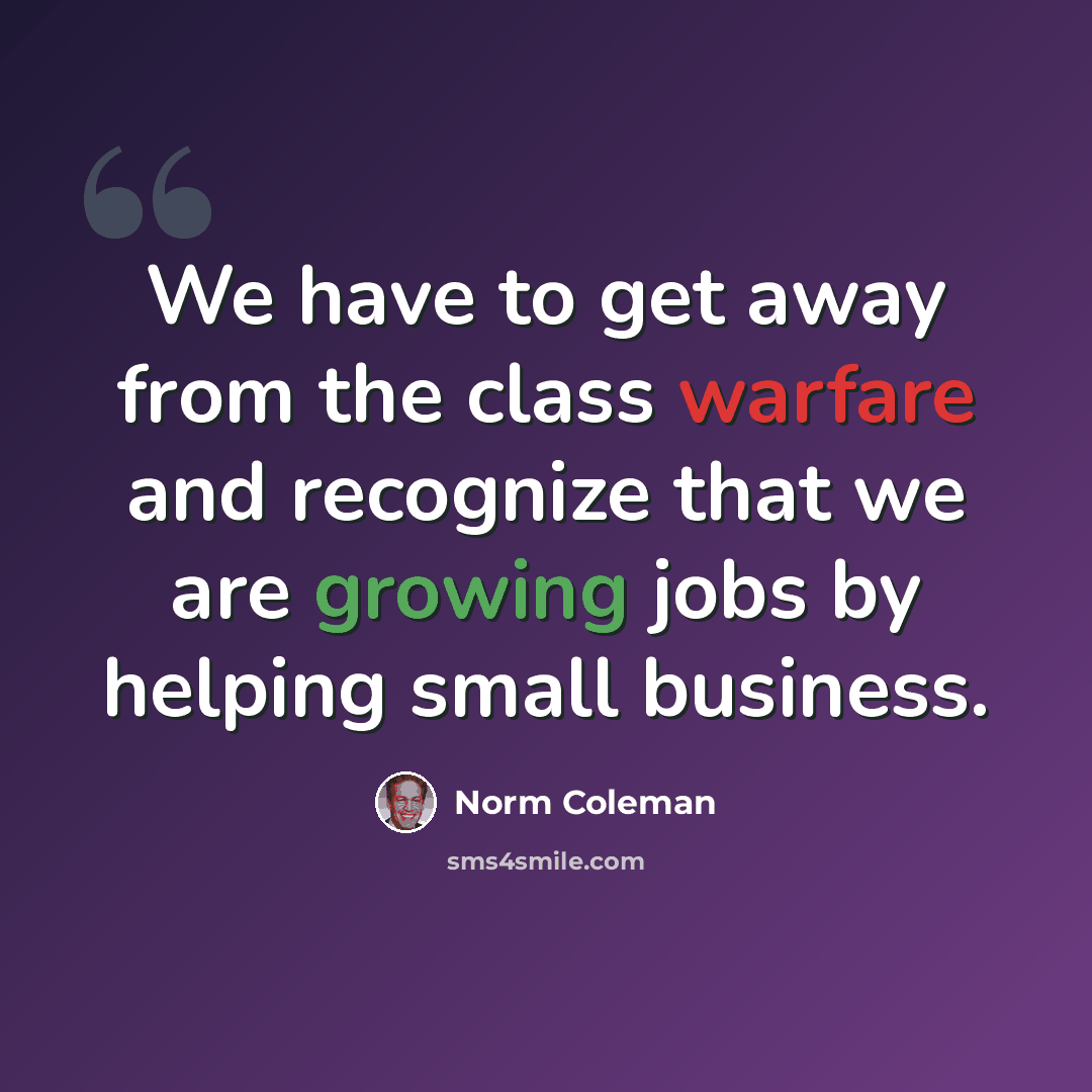 “We have to get away from the class warfare and recognize that we are growing jobs by helping small business.” quote by Norm Coleman