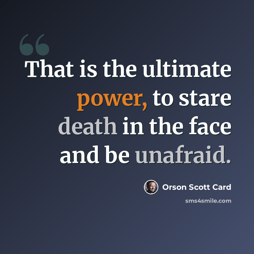 “That is the ultimate power, to stare death in the face and be unafraid.” quote by Orson Scott Card