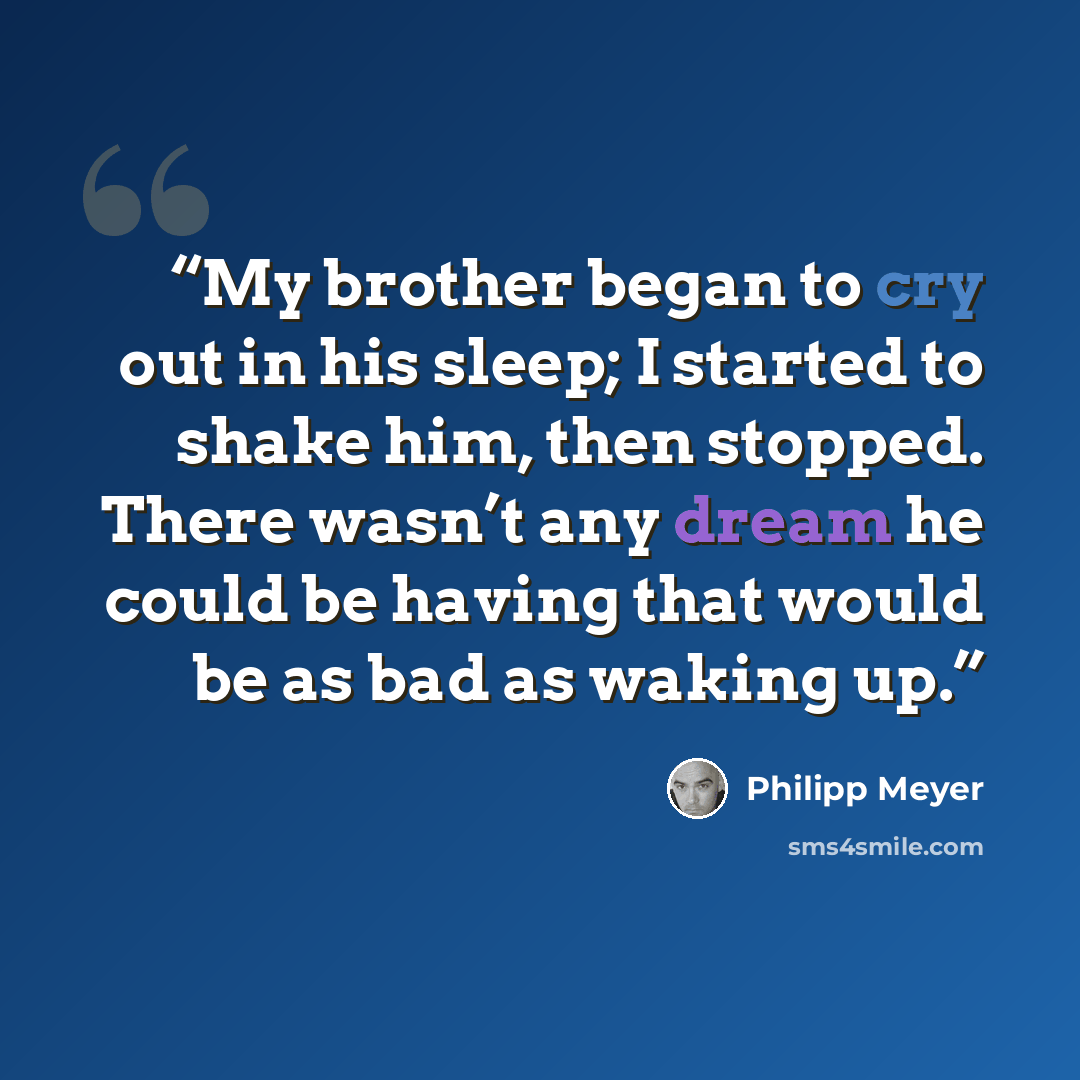 “My brother began to cry out in his sleep; I started to shake him, then stopped. There wasn’t any dream he could be having that would be as bad as waking up.” quote by Philipp Meyer