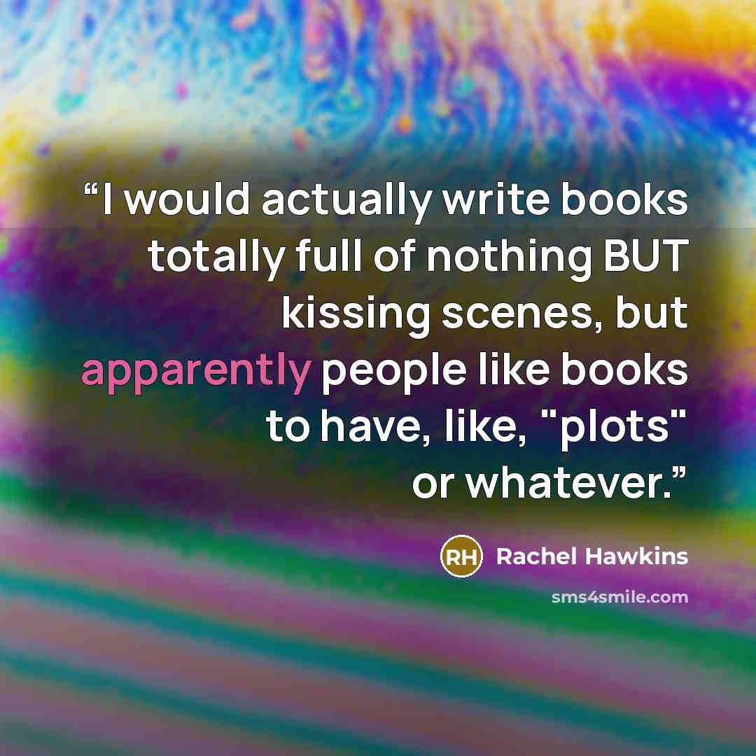 “I would actually write books totally full of nothing BUT kissing scenes, but apparently people like books to have, like, "plots" or whatever.” quote by Rachel Hawkins