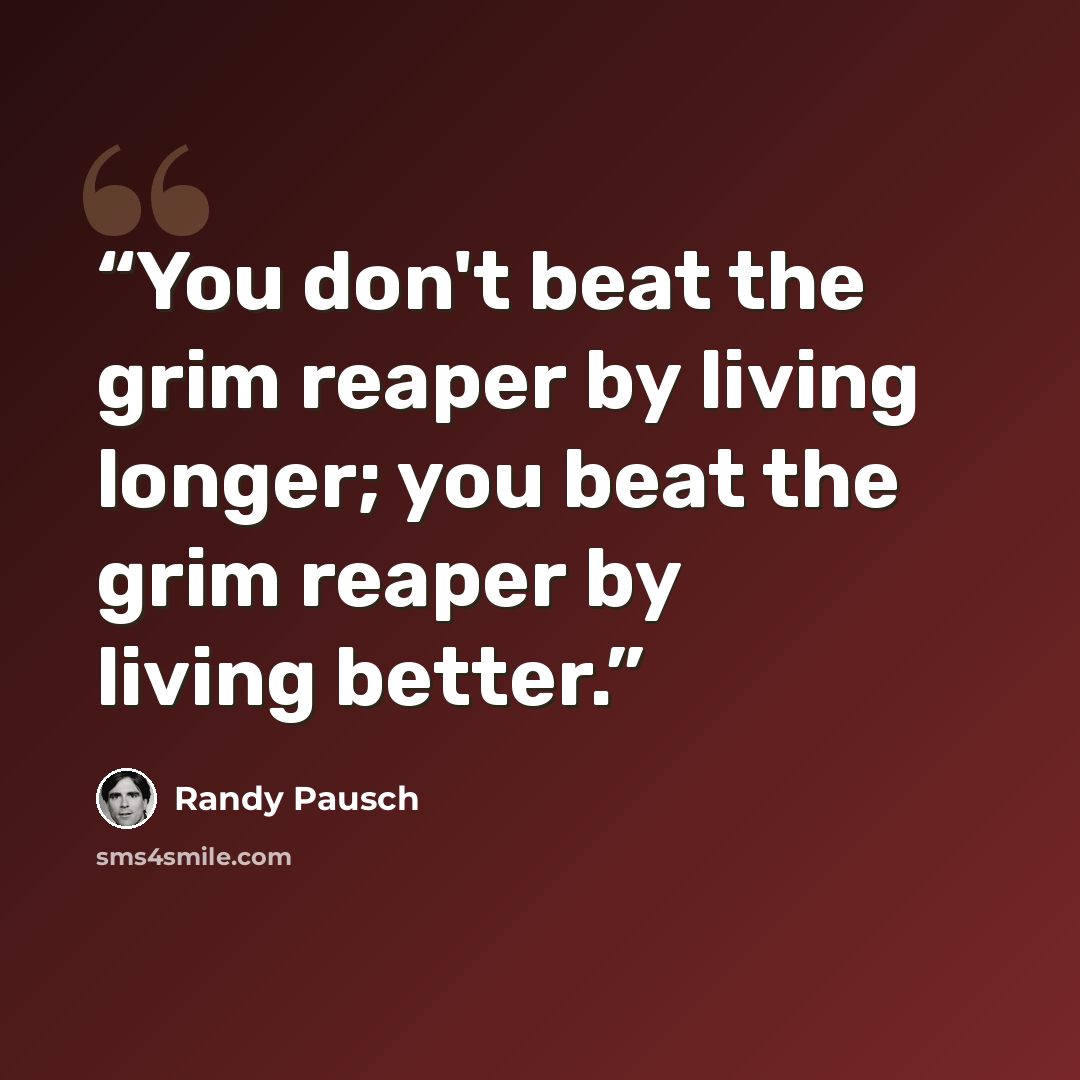 “You don't beat the grim reaper by living longer; you beat the grim reaper by living better.” quote by Randy Pausch