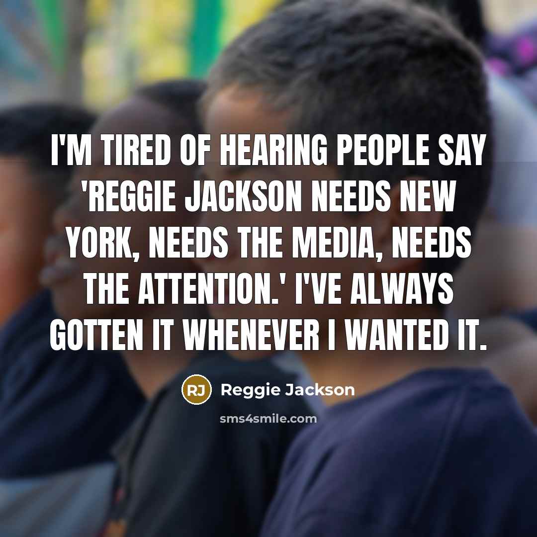 “I'm tired of hearing people say 'Reggie Jackson needs New York, needs the media, needs the attention.' I've always gotten it whenever I wanted it.” quote by Reggie Jackson