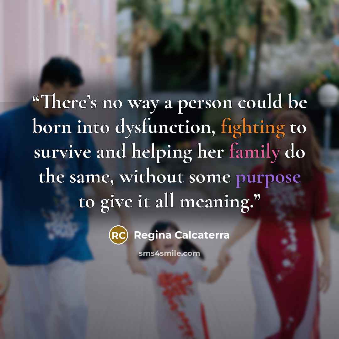 “There’s no way a person could be born into dysfunction, fighting to survive and helping her family do the same, without some purpose to give it all meaning.” quote by Regina Calcaterra
