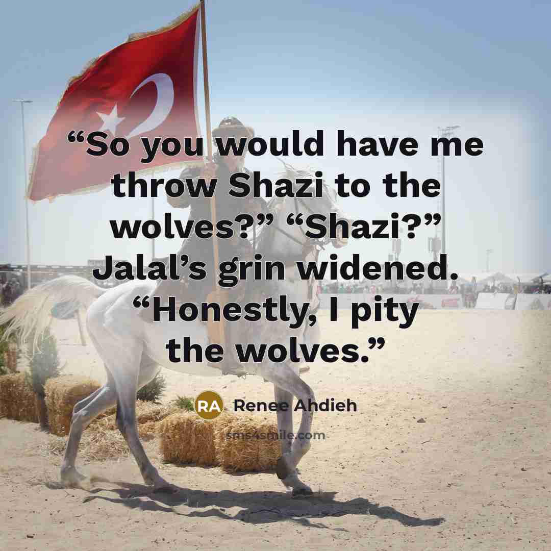 “So you would have me throw Shazi to the wolves?” “Shazi?” Jalal’s grin widened. “Honestly, I pity the wolves.” quote by Renee Ahdieh