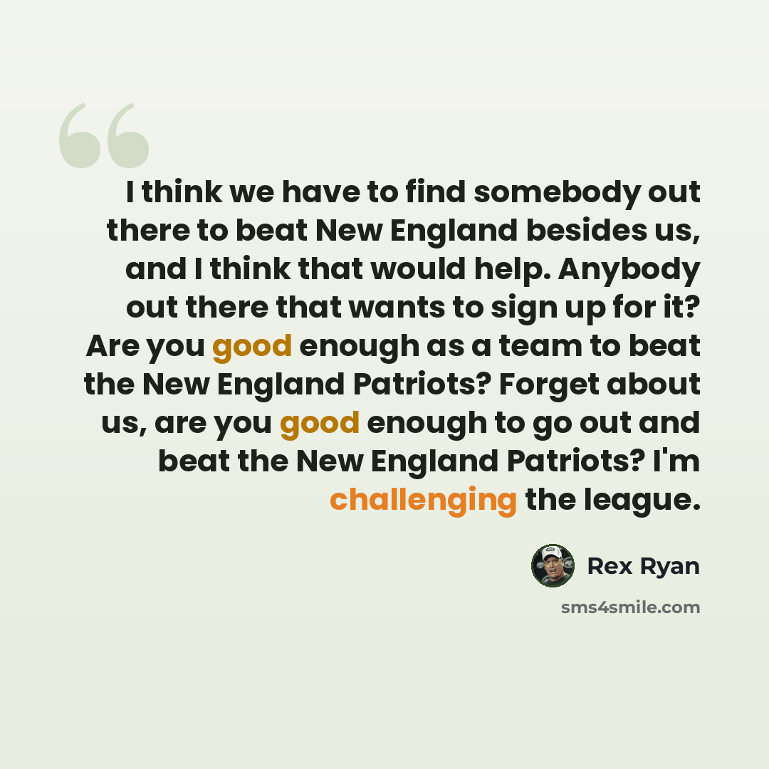 “I think we have to find somebody out there to beat New England besides us, and I think that would help. Anybody out there that wants to sign up for it? Are you good enough as a team to beat the New England Patriots? Forget about us, are you good enough to go out and beat the New England Patriots?…” quote by Rex Ryan