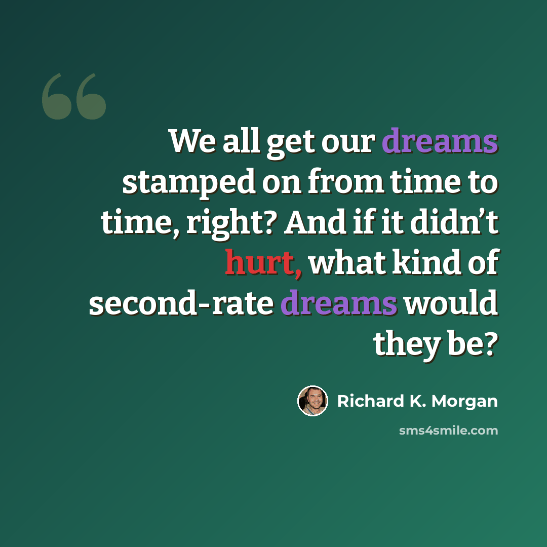 “We all get our dreams stamped on from time to time, right? And if it didn’t hurt, what kind of second-rate dreams would they be?” quote by Richard K. Morgan