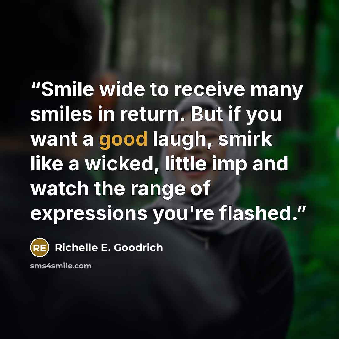 “Smile wide to receive many smiles in return. But if you want a good laugh, smirk like a wicked, little imp and watch the range of expressions you're flashed.” quote by Richelle E. Goodrich