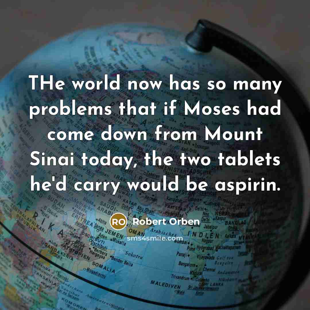 “THe world now has so many problems that if Moses had come down from Mount Sinai today, the two tablets he'd carry would be aspirin.” quote by Robert Orben