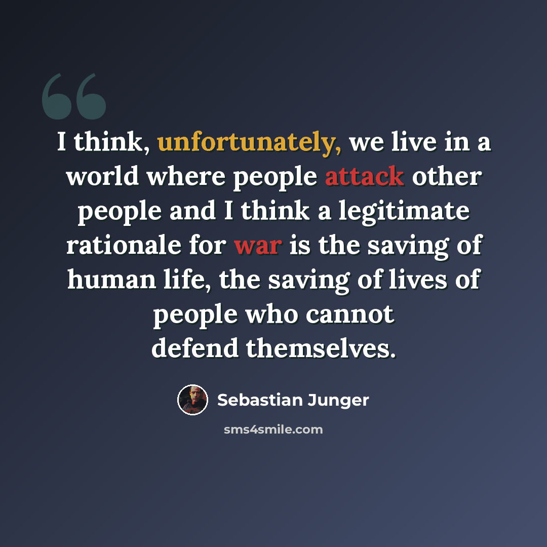 “I think, unfortunately, we live in a world where people attack other people and I think a legitimate rationale for war is the saving of human life, the saving of lives of people who cannot defend themselves.” quote by Sebastian Junger