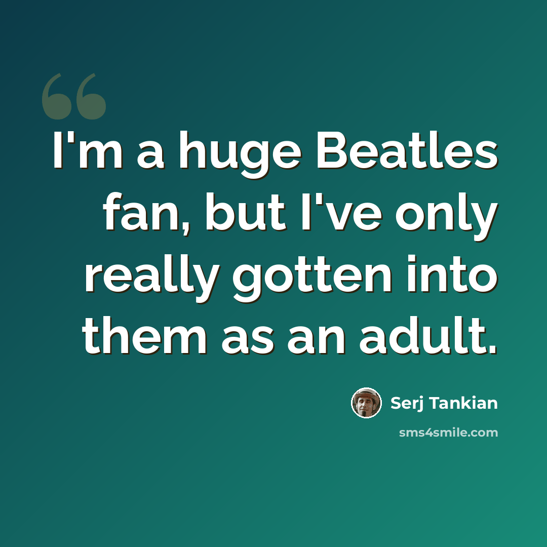“I'm a huge Beatles fan, but I've only really gotten into them as an adult.” quote by Serj Tankian