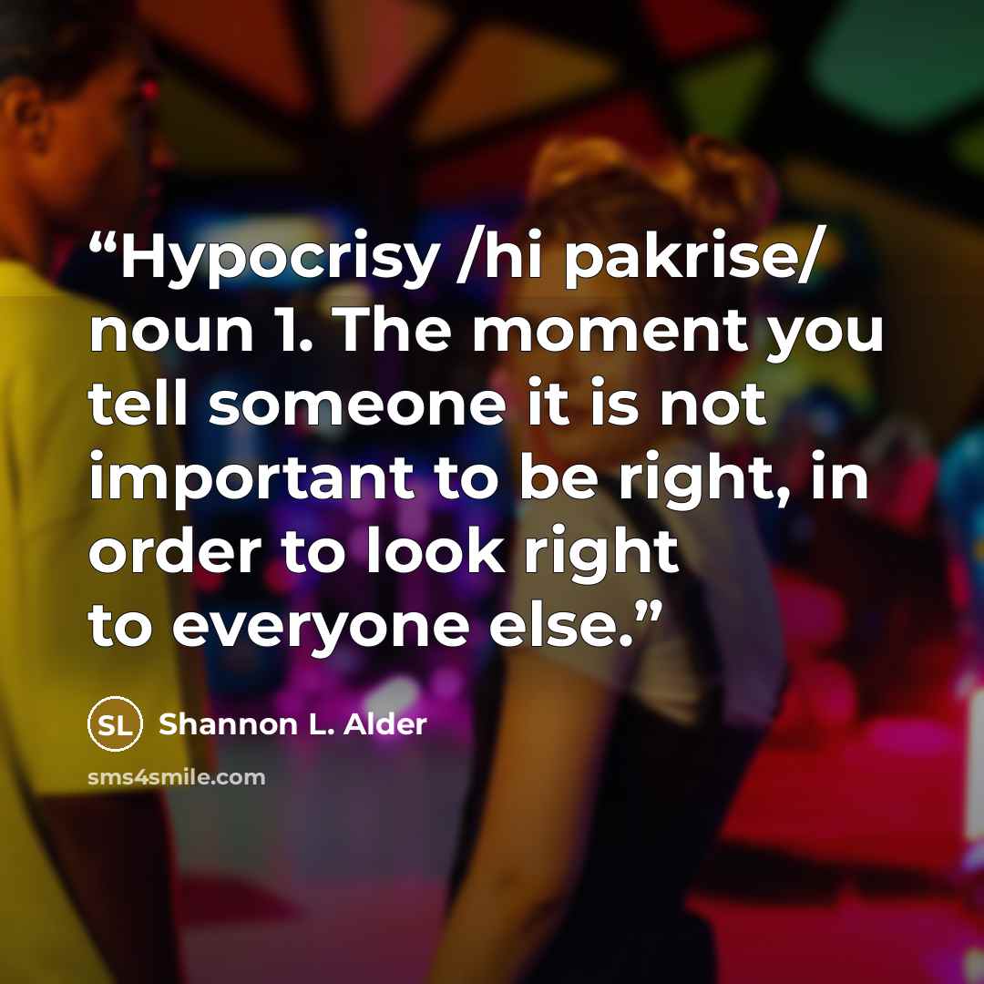 “Hypocrisy /hi pakrise/ noun 1. The moment you tell someone it is not important to be right, in order to look right to everyone else.” quote by Shannon L. Alder