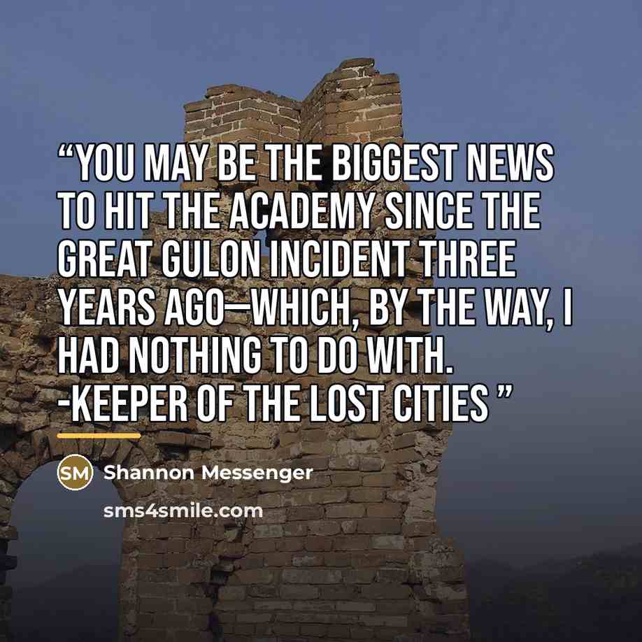 “You may be the biggest news to hit the academy since The Great Gulon Incident three years ago—which, by the way, I had nothing to do with. -Keeper of the Lost Cities” quote by Shannon Messenger