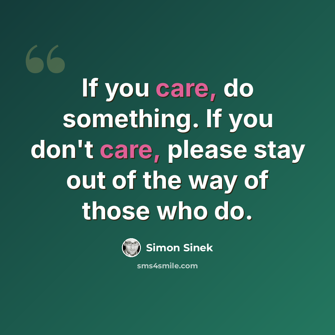 “If you care, do something. If you don't care, please stay out of the way of those who do.” quote by Simon Sinek