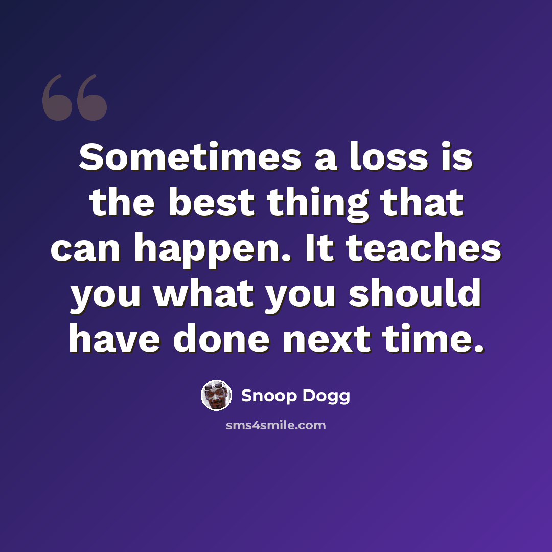 “Sometimes a loss is the best thing that can happen. It teaches you what you should have done next time.” quote by Snoop Dogg