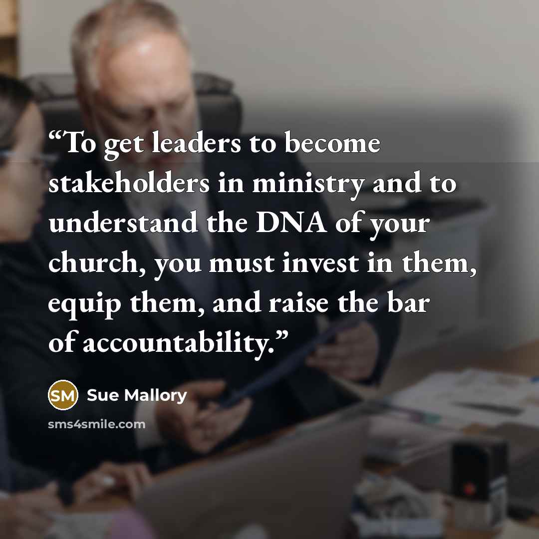 “To get leaders to become stakeholders in ministry and to understand the DNA of your church, you must invest in them, equip them, and raise the bar of accountability.” quote by Sue Mallory