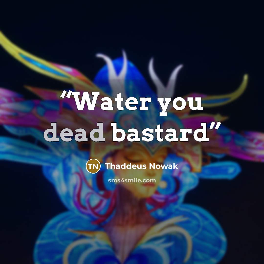 “Water you dead bastard” quote by Thaddeus Nowak