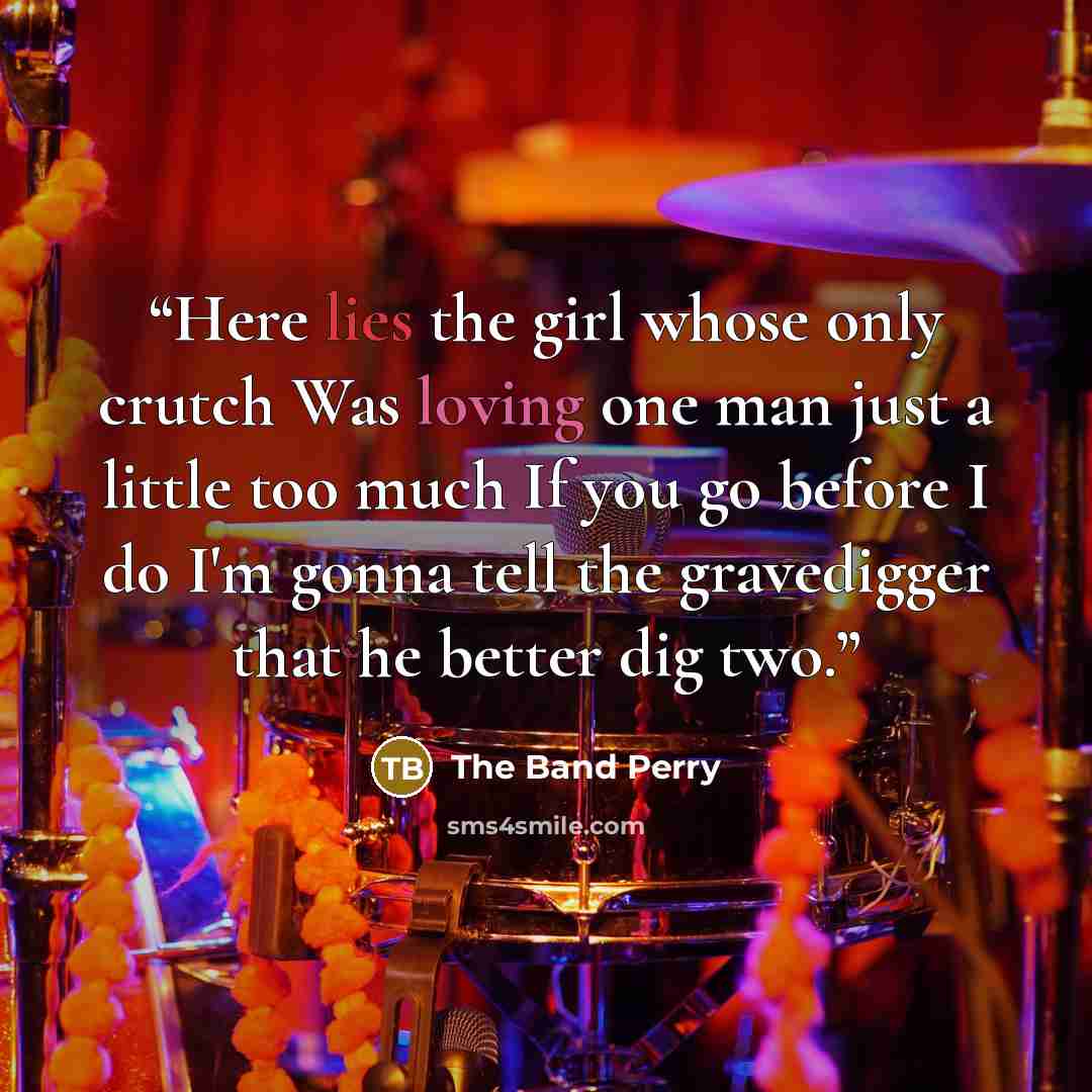 “Here lies the girl whose only crutch Was loving one man just a little too much If you go before I do I'm gonna tell the gravedigger that he better dig two.” quote by The Band Perry
