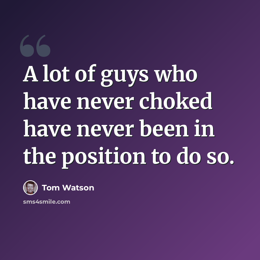 “A lot of guys who have never choked have never been in the position to do so.” quote by Tom Watson