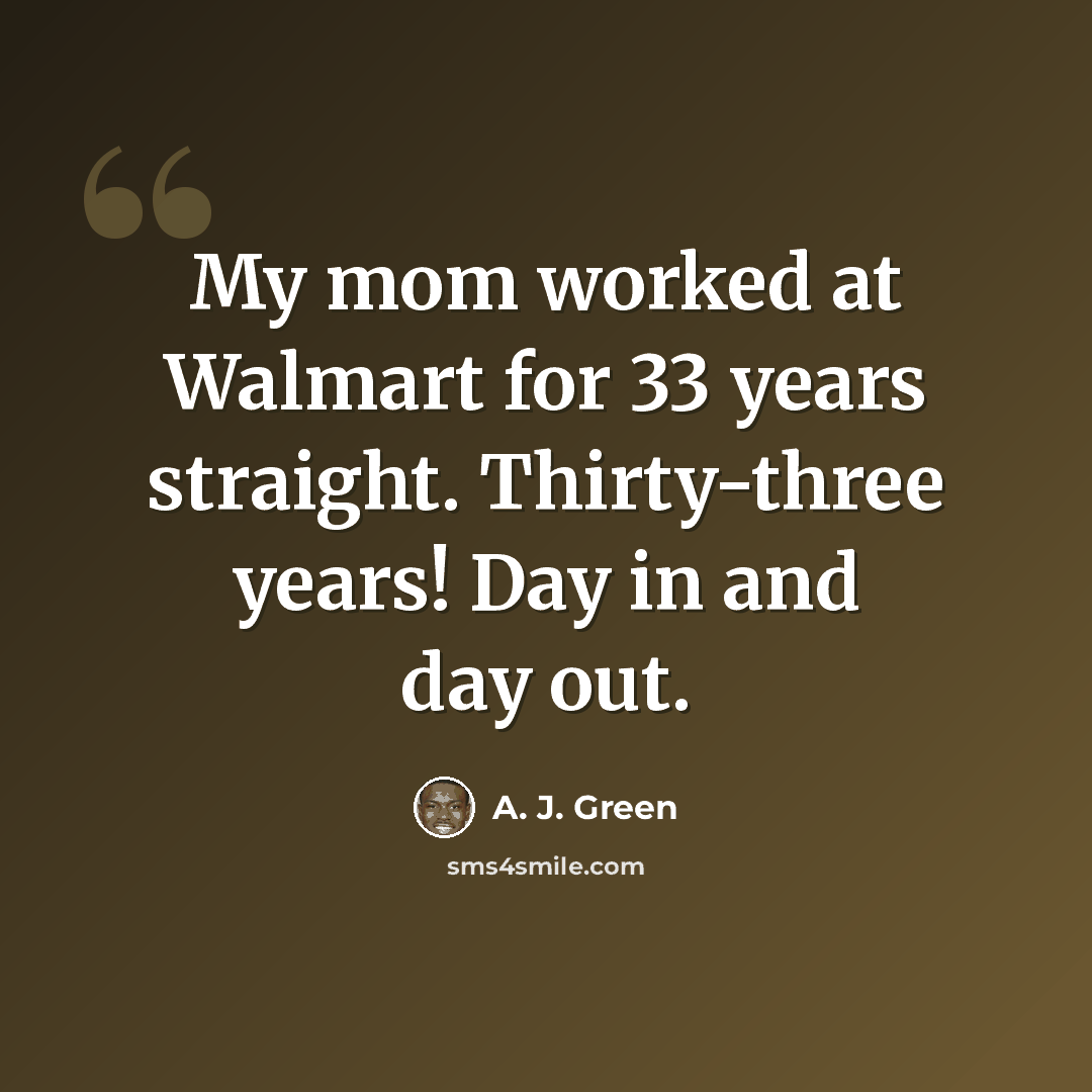 “My mom worked at Walmart for 33 years straight. Thirty-three years! Day in and day out.” quote by A. J. Green