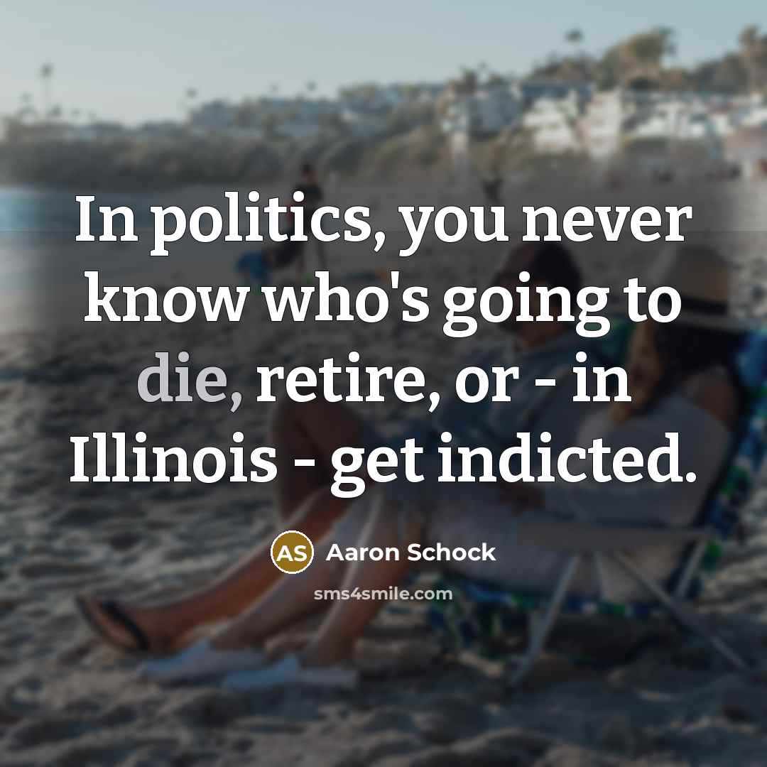 “In politics, you never know who's going to die, retire, or - in Illinois - get indicted.” quote by Aaron Schock
