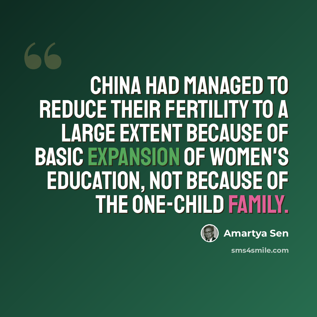 “China had managed to reduce their fertility to a large extent because of basic expansion of women's education, not because of the one-child family.” quote by Amartya Sen