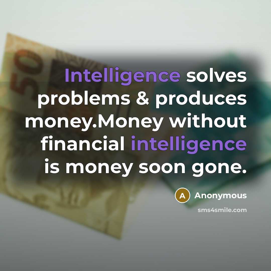 “Intelligence solves problems & produces money.Money without financial intelligence is money soon gone.” quote by Anonymous